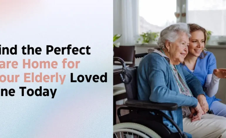 Find the Perfect Care Home for Your Elderly Loved One Today